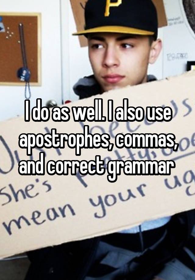 i-do-as-well-i-also-use-apostrophes-commas-and-correct-grammar