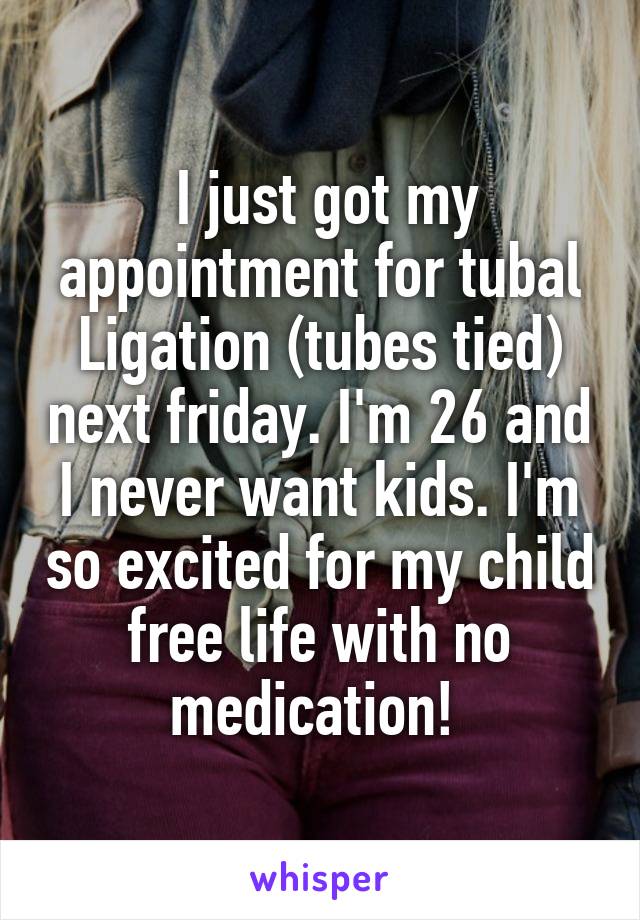  I just got my appointment for tubal Ligation (tubes tied) next friday. I'm 26 and I never want kids. I'm so excited for my child free life with no medication! 