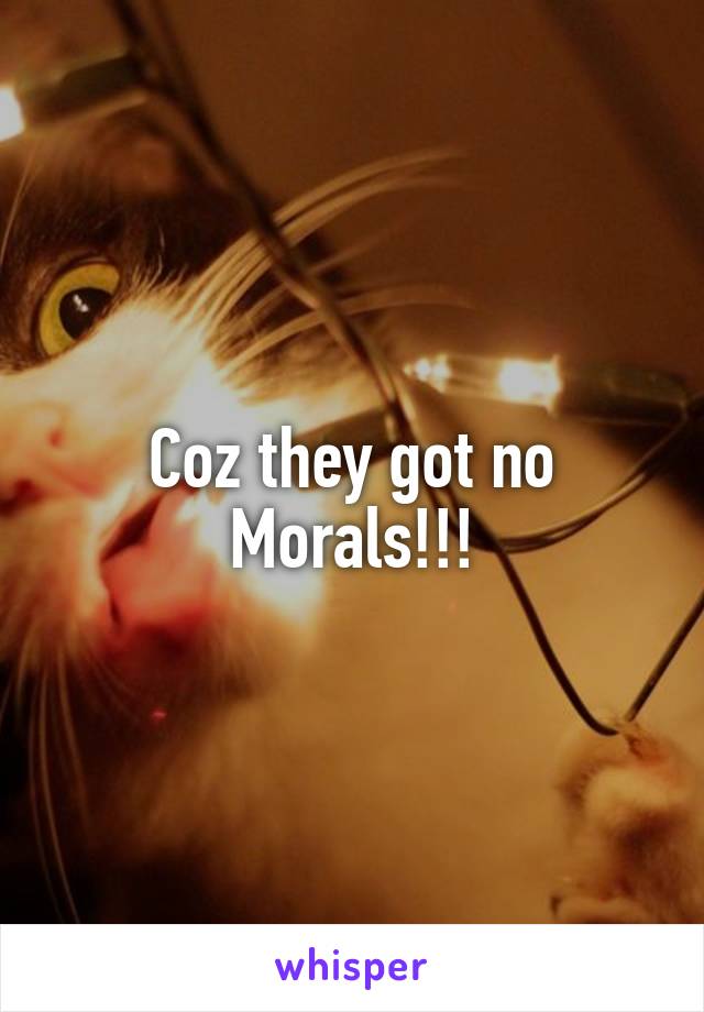 Coz they got no Morals!!!