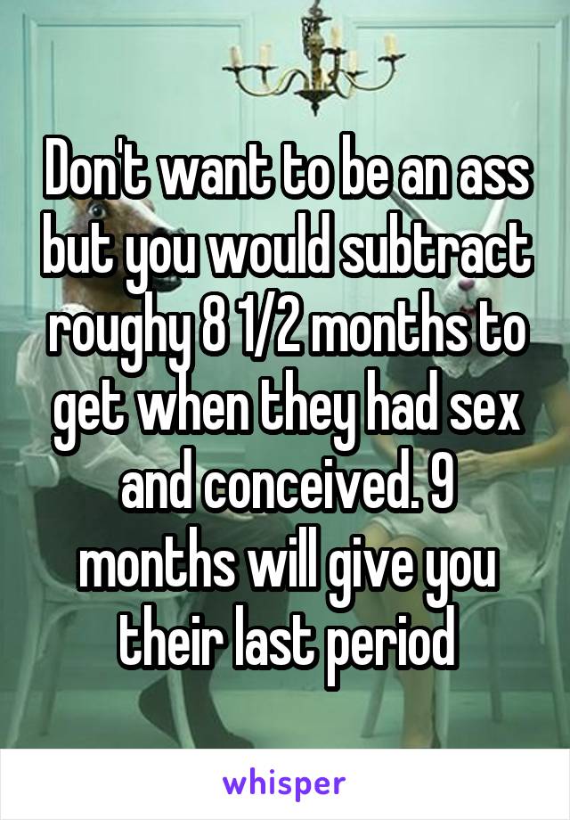 Don't want to be an ass but you would subtract roughy 8 1/2 months to get when they had sex and conceived. 9 months will give you their last period