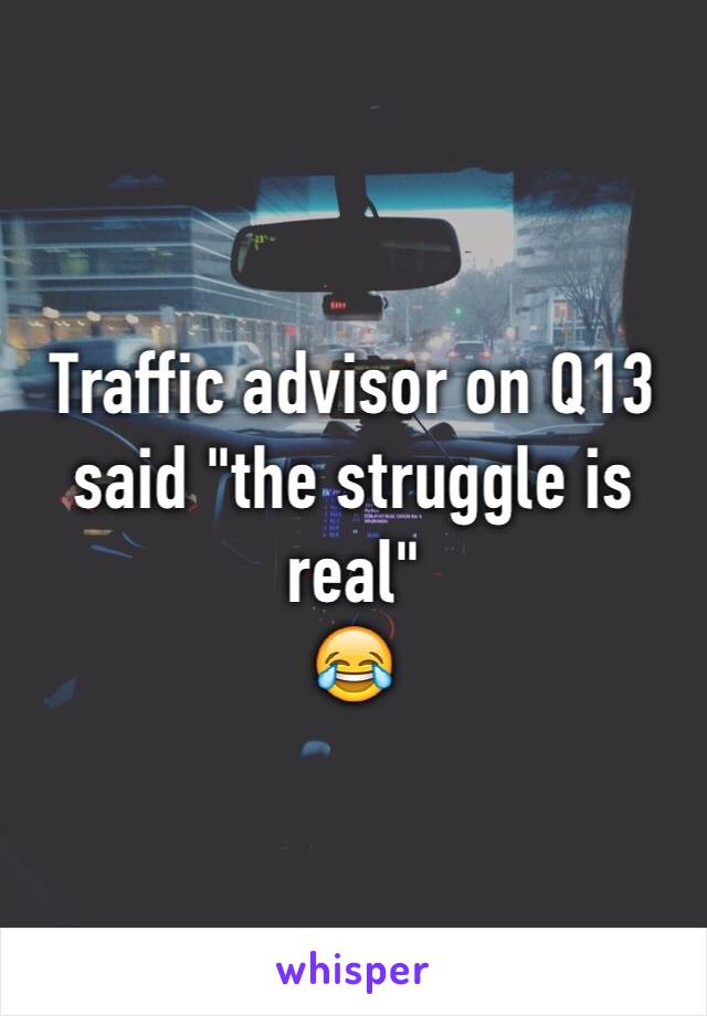 Traffic advisor on Q13 said "the struggle is real"
😂