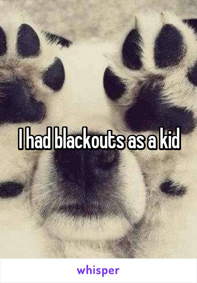 I had blackouts as a kid