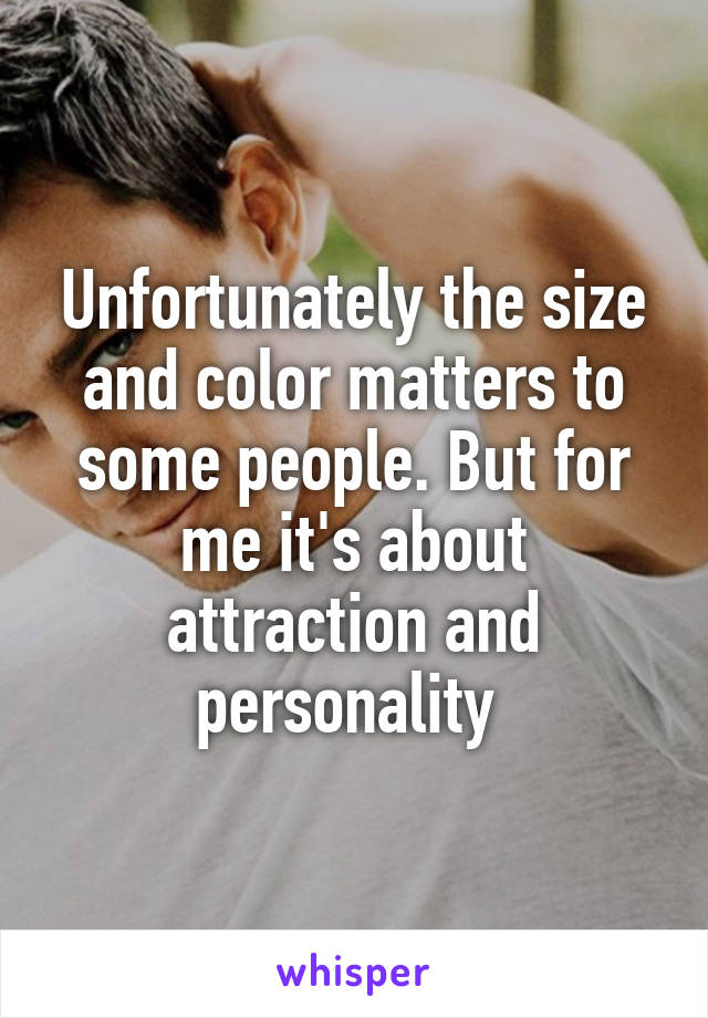 Unfortunately the size and color matters to some people. But for me it's about attraction and personality 