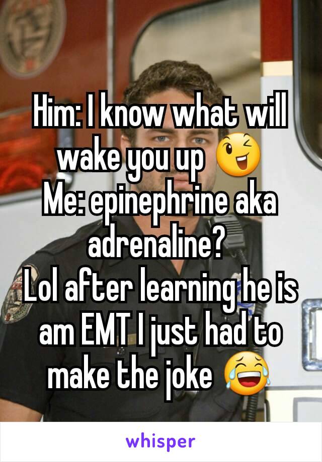 Him: I know what will wake you up 😉
Me: epinephrine aka adrenaline? 
Lol after learning he is am EMT I just had to make the joke 😂