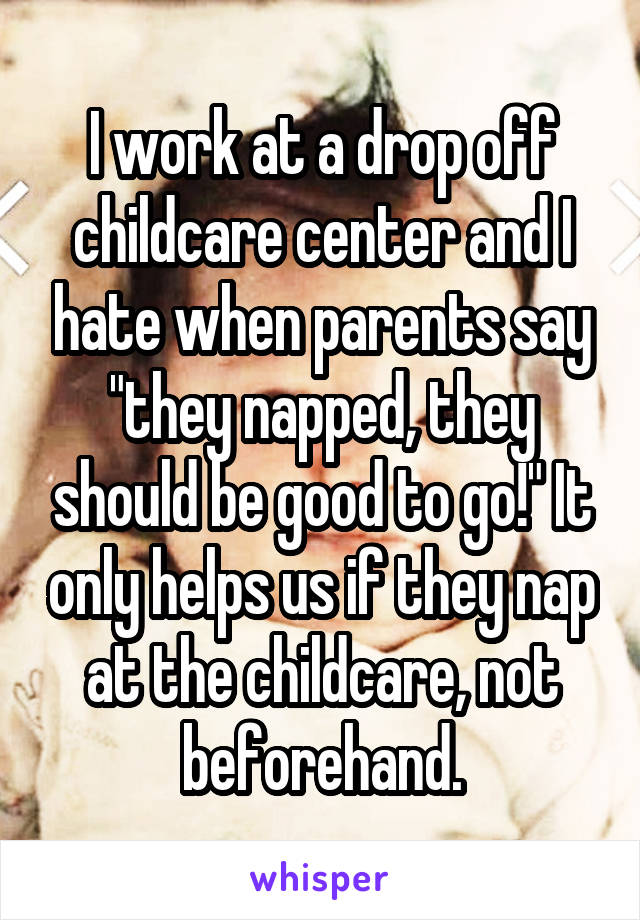 I work at a drop off childcare center and I hate when parents say "they napped, they should be good to go!" It only helps us if they nap at the childcare, not beforehand.