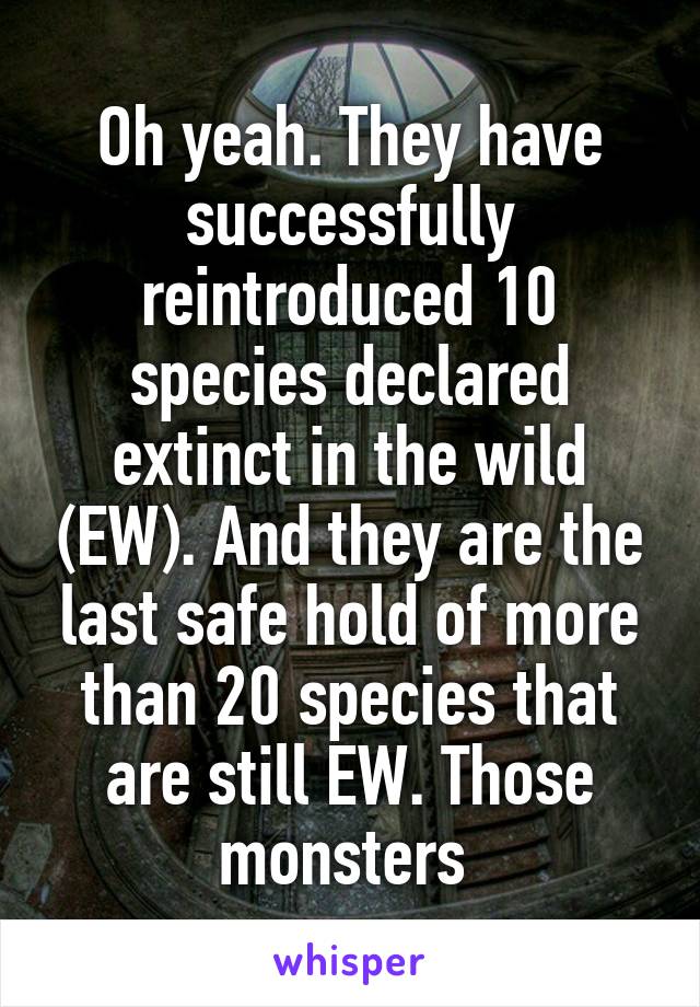 Oh yeah. They have successfully reintroduced 10 species declared extinct in the wild (EW). And they are the last safe hold of more than 20 species that are still EW. Those monsters 