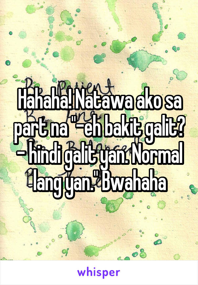 Hahaha! Natawa ako sa part na "-eh bakit galit? - hindi galit yan. Normal lang yan." Bwahaha