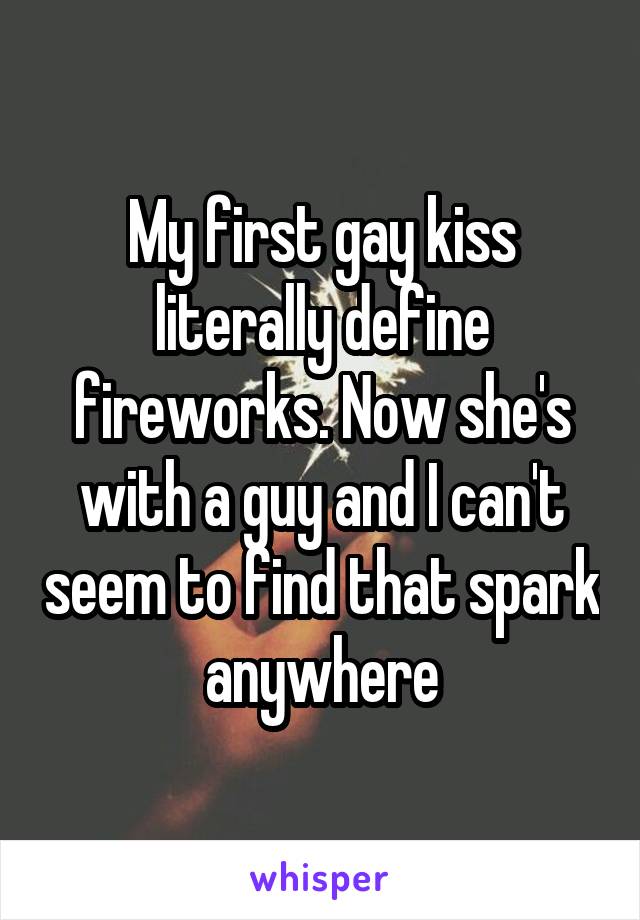 My first gay kiss literally define fireworks. Now she's with a guy and I can't seem to find that spark anywhere