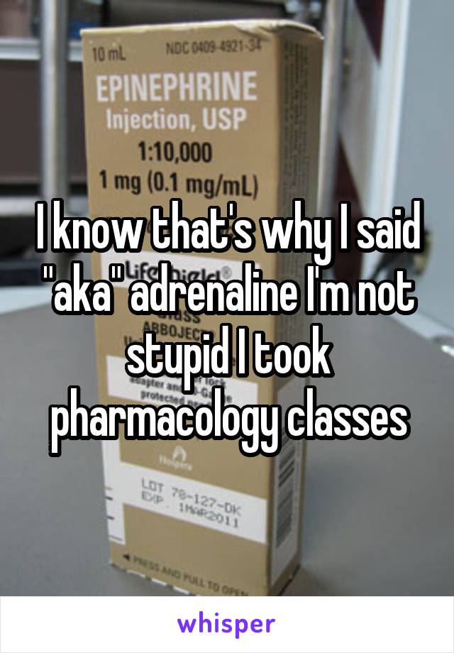 I know that's why I said "aka" adrenaline I'm not stupid I took pharmacology classes