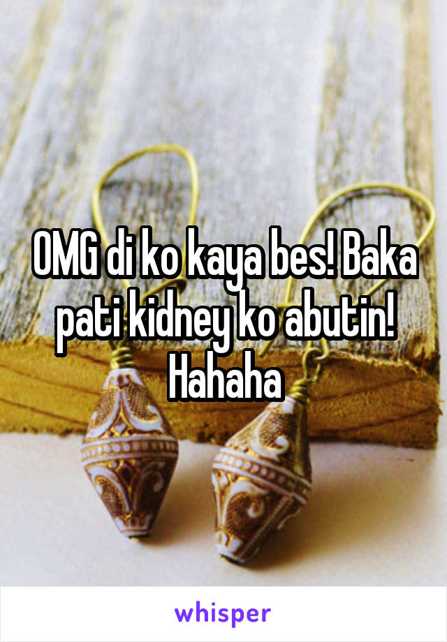 OMG di ko kaya bes! Baka pati kidney ko abutin! Hahaha