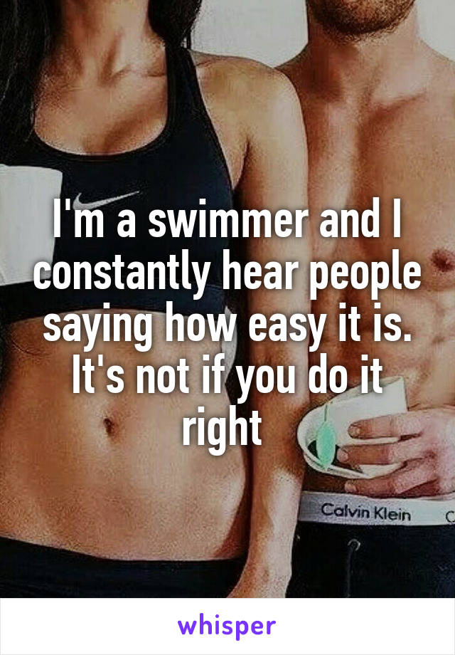 I'm a swimmer and I constantly hear people saying how easy it is. It's not if you do it right 