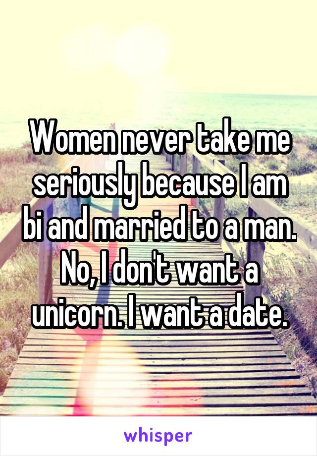 Women never take me seriously because I am bi and married to a man. No, I don't want a unicorn. I want a date.