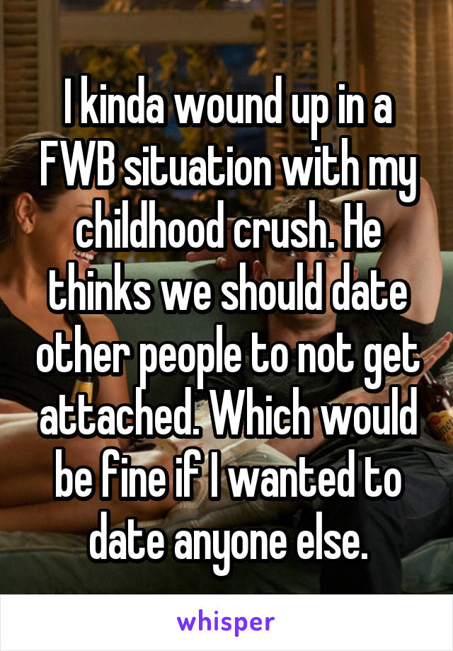 I kinda wound up in a FWB situation with my childhood crush. He thinks we should date other people to not get attached. Which would be fine if I wanted to date anyone else.