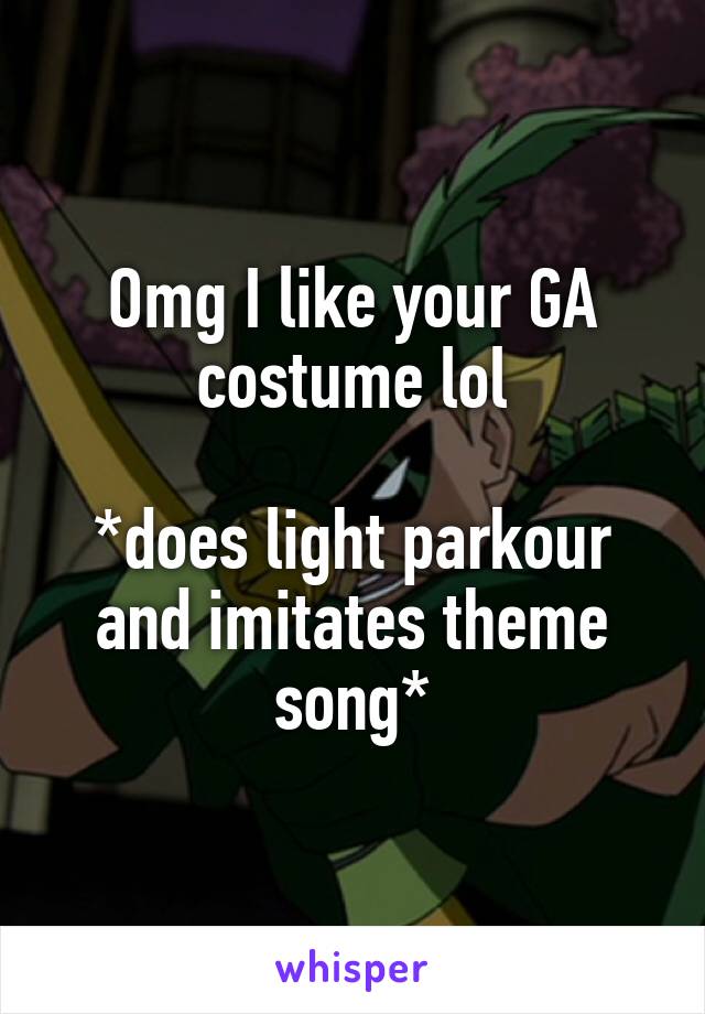 Omg I like your GA costume lol

*does light parkour and imitates theme song*