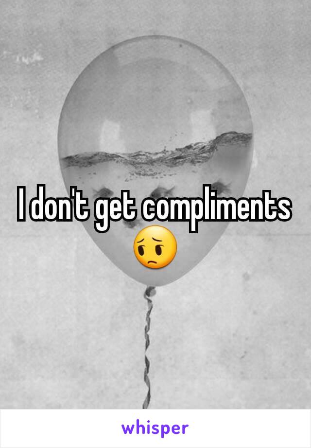 I don't get compliments
😔
