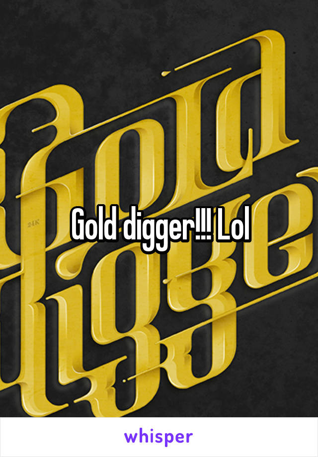 Gold digger!!! Lol