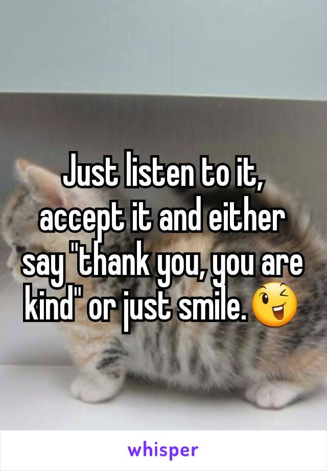Just listen to it, accept it and either say "thank you, you are kind" or just smile.😉