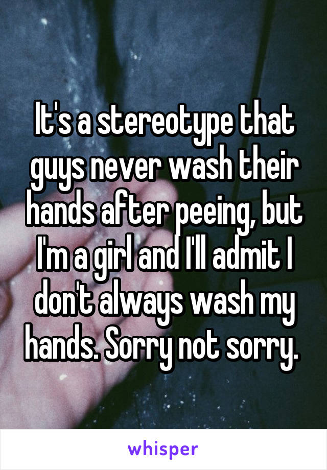 It's a stereotype that guys never wash their hands after peeing, but I'm a girl and I'll admit I don't always wash my hands. Sorry not sorry. 