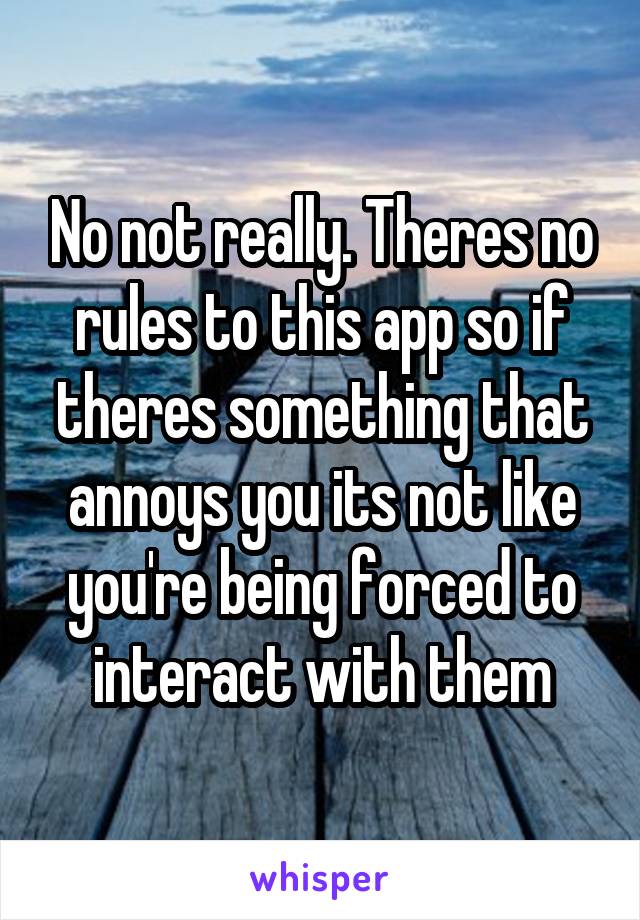 No not really. Theres no rules to this app so if theres something that annoys you its not like you're being forced to interact with them