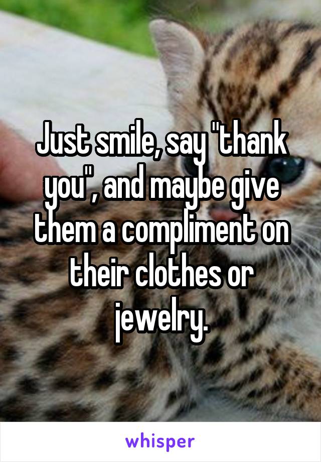 Just smile, say "thank you", and maybe give them a compliment on their clothes or jewelry.