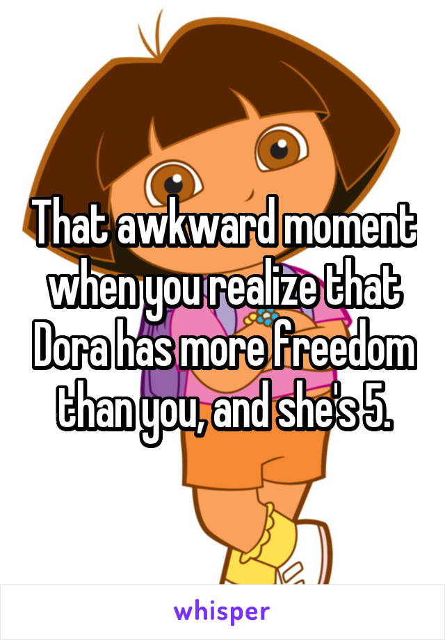 That awkward moment when you realize that Dora has more freedom than you, and she's 5.