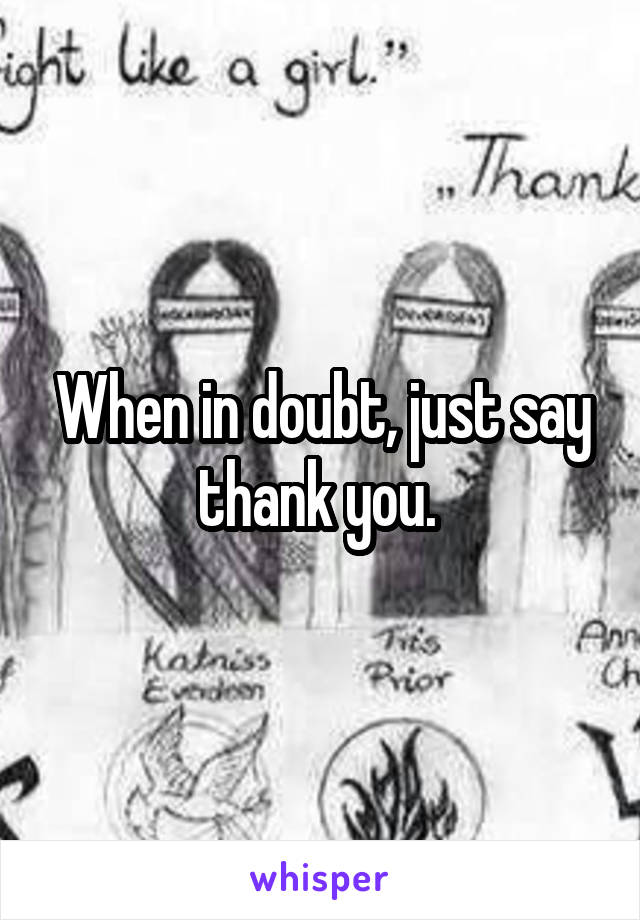 When in doubt, just say thank you. 