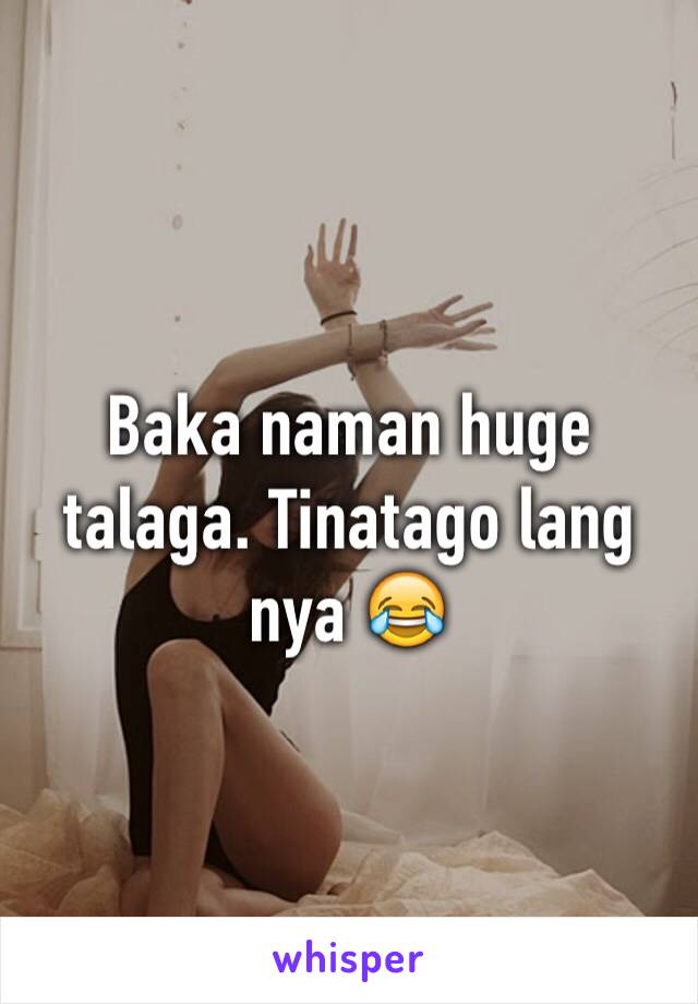 Baka naman huge talaga. Tinatago lang nya 😂