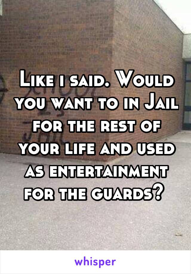 Like i said. Would you want to in Jail for the rest of your life and used as entertainment for the guards? 