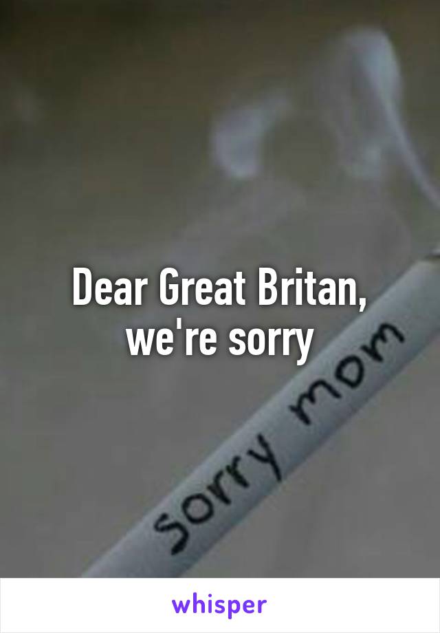Dear Great Britan, we're sorry