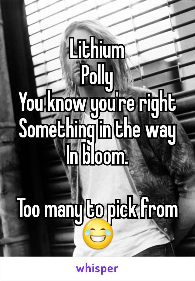 Lithium
Polly
You know you're right
Something in the way
In bloom.

Too many to pick from 😂