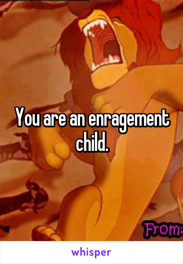 You are an enragement child.