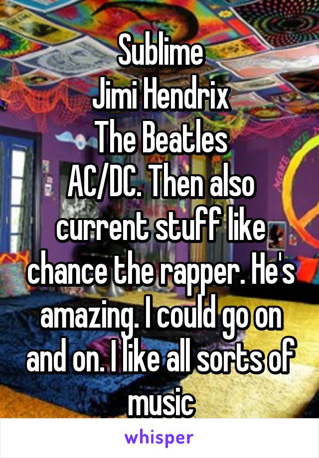 Sublime
Jimi Hendrix
The Beatles
AC/DC. Then also current stuff like chance the rapper. He's amazing. I could go on and on. I like all sorts of music