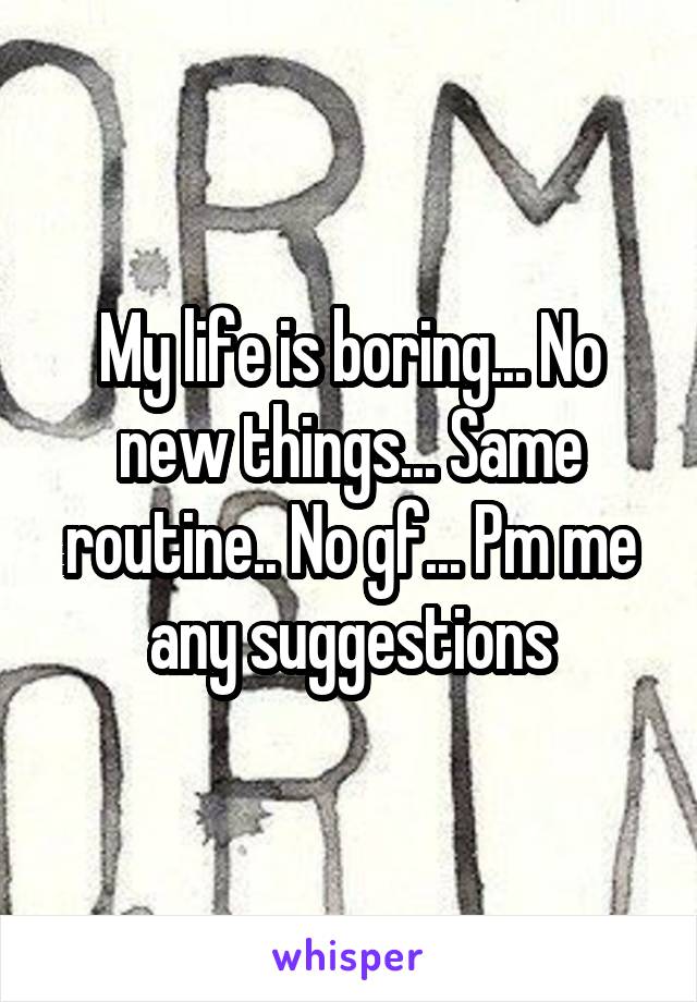 My life is boring... No new things... Same routine.. No gf... Pm me any suggestions