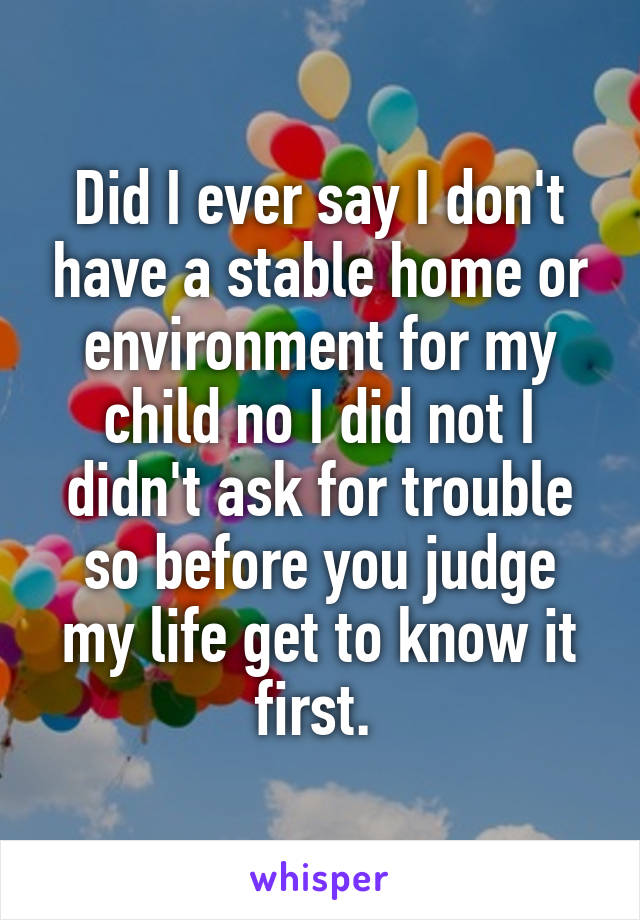 Did I ever say I don't have a stable home or environment for my child no I did not I didn't ask for trouble so before you judge my life get to know it first. 