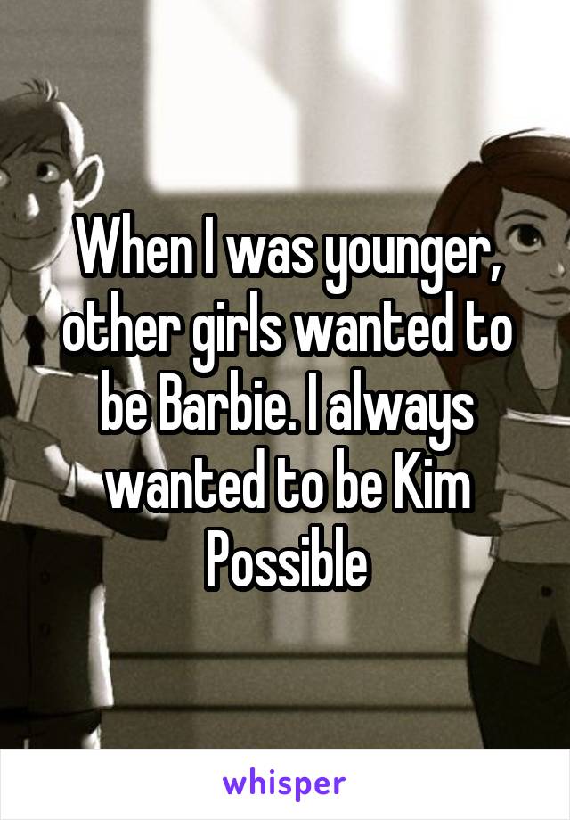 When I was younger, other girls wanted to be Barbie. I always wanted to be Kim Possible