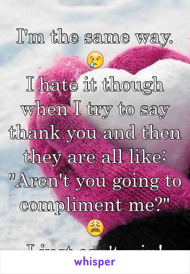 I'm the same way. 😢
I hate it though when I try to say thank you and then they are all like;
"Aren't you going to compliment me?"
😩
I just can't win! 