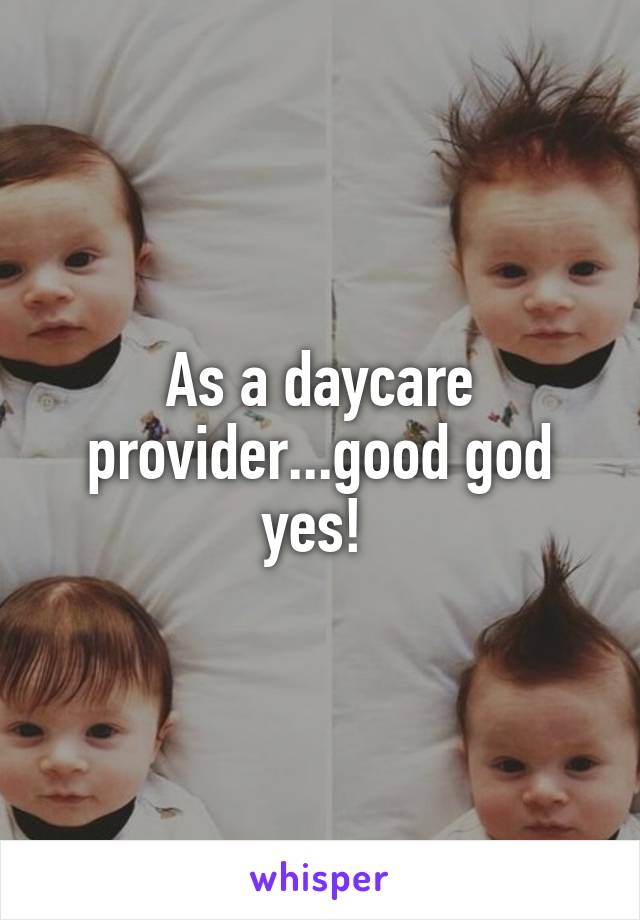 As a daycare provider...good god yes! 