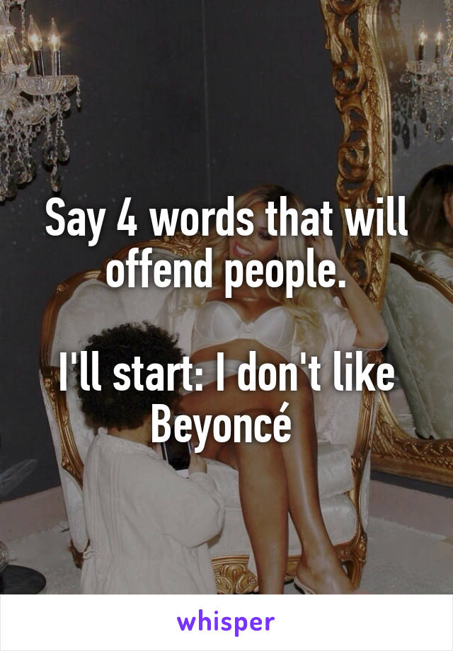 Say 4 words that will offend people.

I'll start: I don't like Beyoncé 