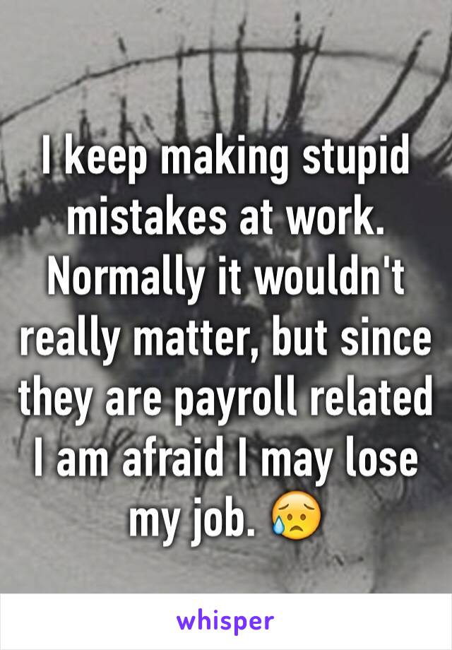 I keep making stupid mistakes at work. Normally it wouldn't really matter, but since they are payroll related I am afraid I may lose my job. 😥