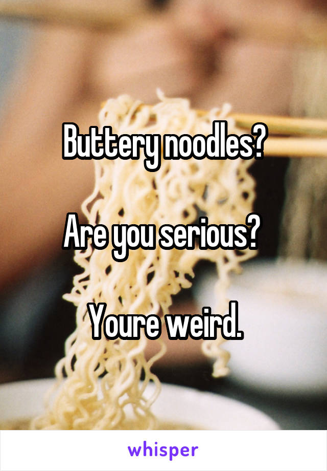 Buttery noodles?

Are you serious? 

Youre weird.