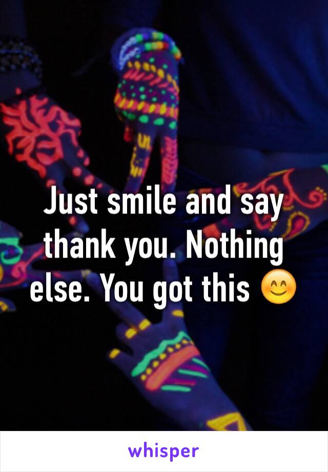 Just smile and say thank you. Nothing else. You got this 😊