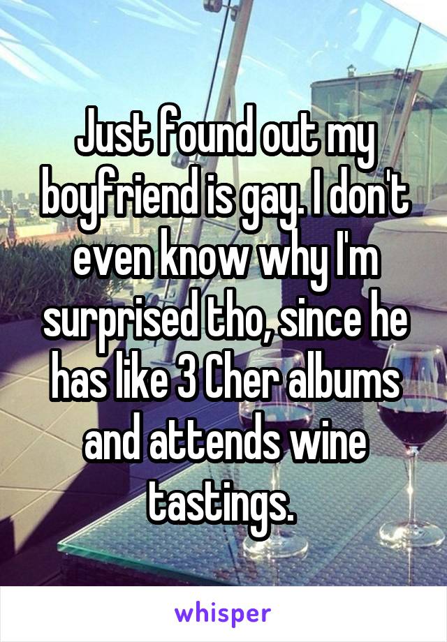 Just found out my boyfriend is gay. I don't even know why I'm surprised tho, since he has like 3 Cher albums and attends wine tastings. 