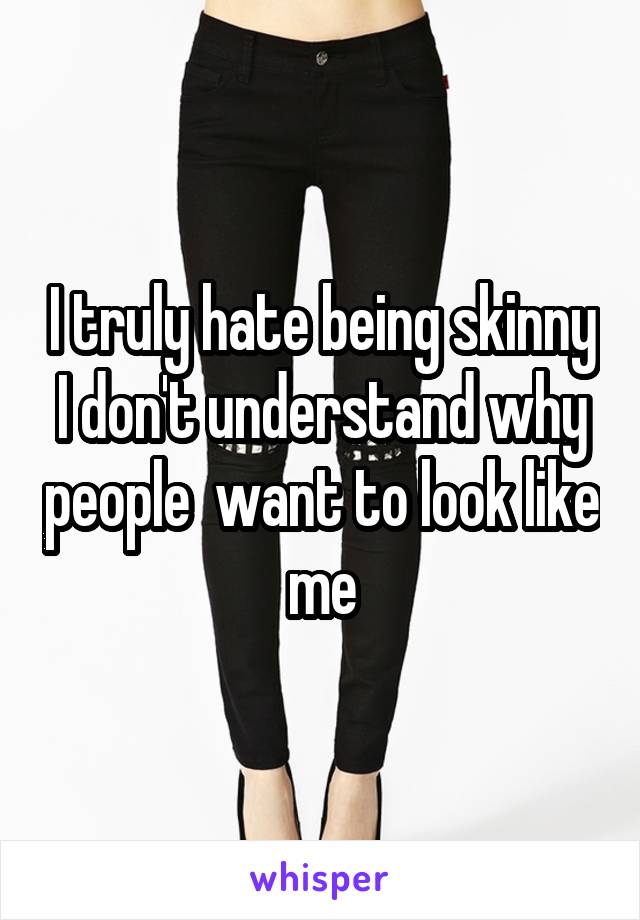 I truly hate being skinny I don't understand why people  want to look like me