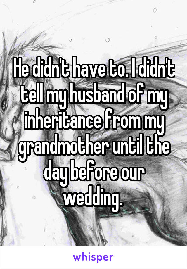 He didn't have to. I didn't tell my husband of my inheritance from my grandmother until the day before our wedding. 