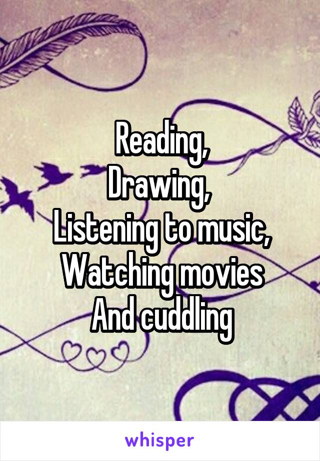 Reading,
Drawing, 
Listening to music,
Watching movies
And cuddling