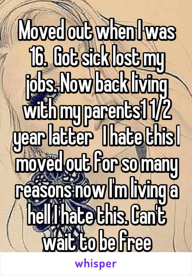 Moved out when I was 16.  Got sick lost my jobs. Now back living with my parents1 1/2 year latter   I hate this I moved out for so many reasons now I'm living a hell I hate this. Can't wait to be free