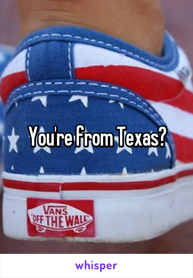 You're from Texas?