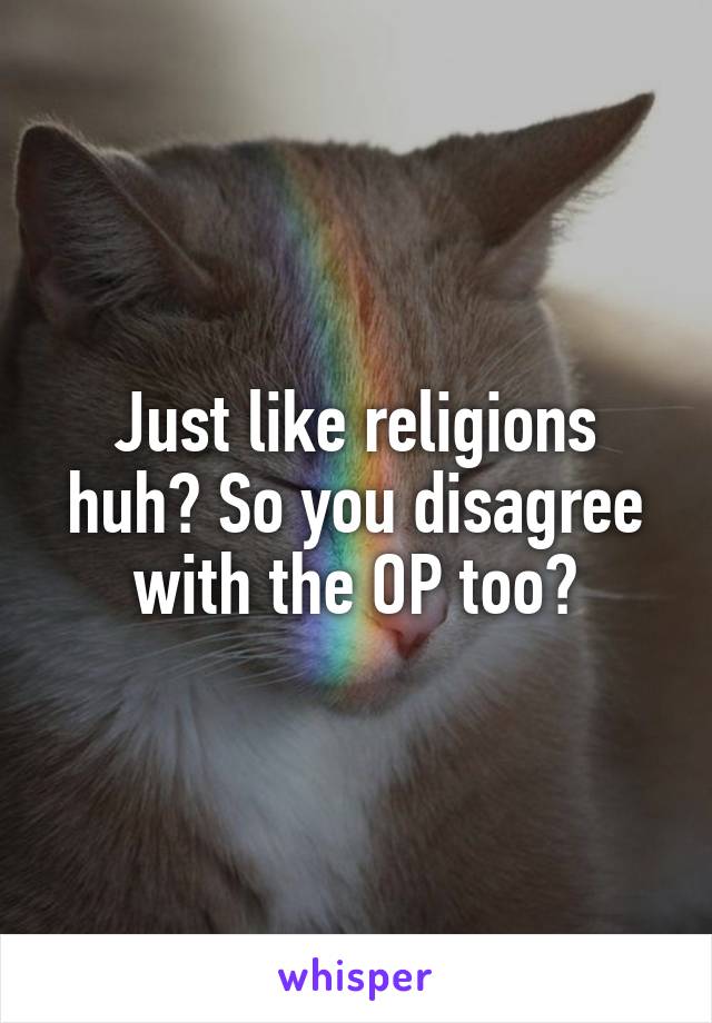 Just like religions huh? So you disagree with the OP too?