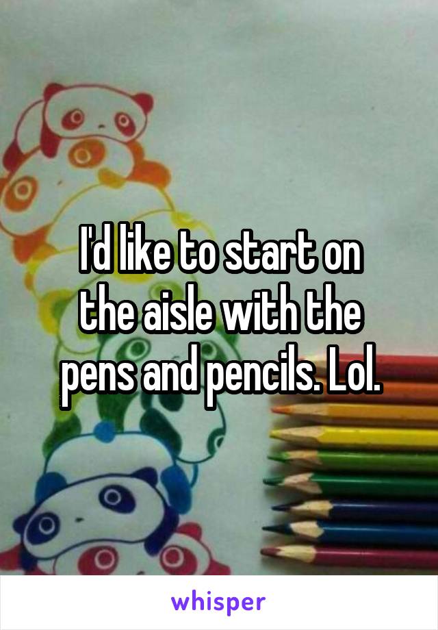 I'd like to start on
the aisle with the
pens and pencils. Lol.