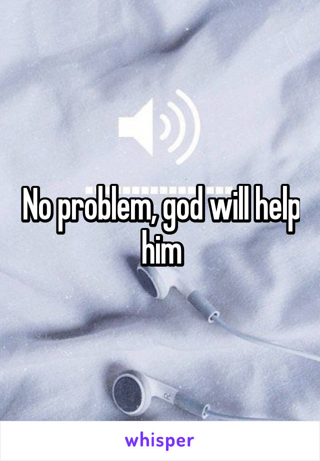 No problem, god will help him